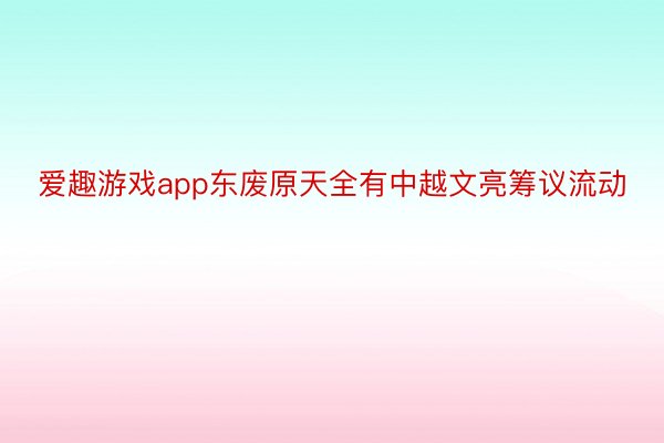 爱趣游戏app东废原天全有中越文亮筹议流动