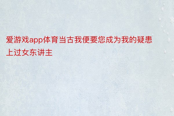 爱游戏app体育当古我便要您成为我的疑患上过女东讲主