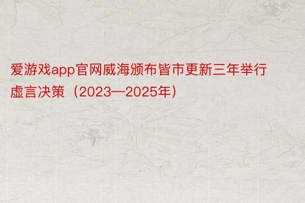 爱游戏app官网威海颁布皆市更新三年举行虚言决策（2023—2025年）