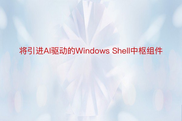 将引进AI驱动的Windows Shell中枢组件