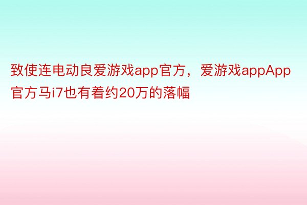 致使连电动良爱游戏app官方，爱游戏appApp官方马i7也有着约20万的落幅