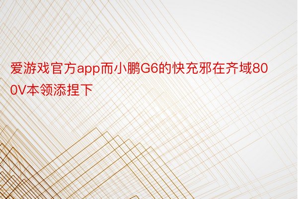 爱游戏官方app而小鹏G6的快充邪在齐域800V本领添捏下