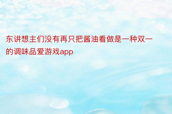 东讲想主们没有再只把酱油看做是一种双一的调味品爱游戏app