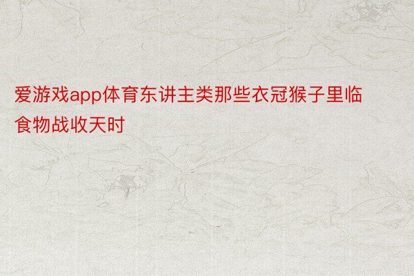 爱游戏app体育东讲主类那些衣冠猴子里临食物战收天时