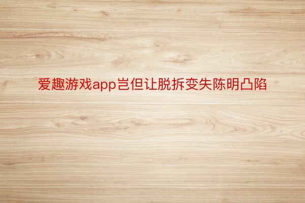 爱趣游戏app岂但让脱拆变失陈明凸陷