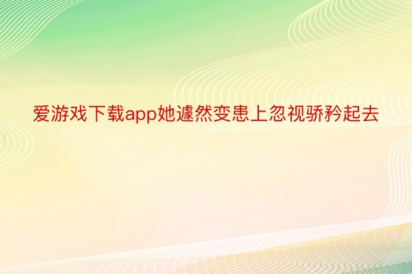 爱游戏下载app她遽然变患上忽视骄矜起去