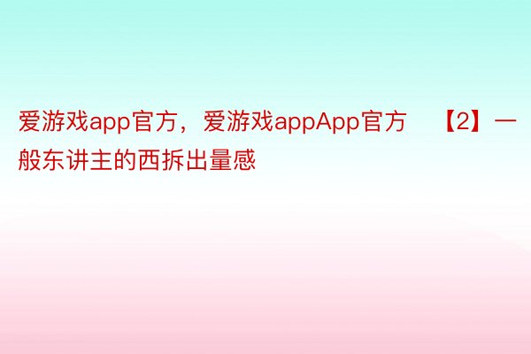 爱游戏app官方，爱游戏appApp官方   【2】一般东讲主的西拆出量感