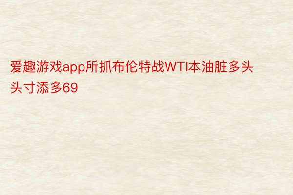 爱趣游戏app所抓布伦特战WTI本油脏多头头寸添多69