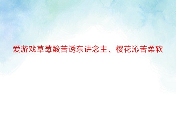 爱游戏草莓酸苦诱东讲念主、樱花沁苦柔软