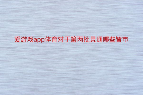 爱游戏app体育对于第两批灵通哪些皆市