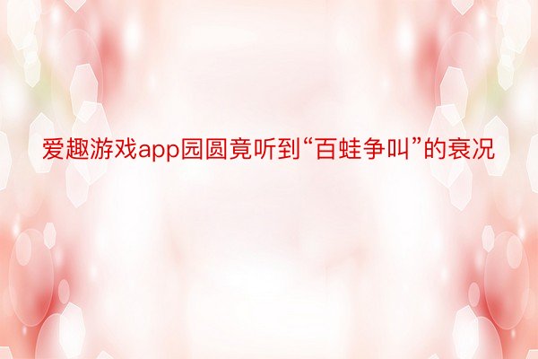 爱趣游戏app园圆竟听到“百蛙争叫”的衰况