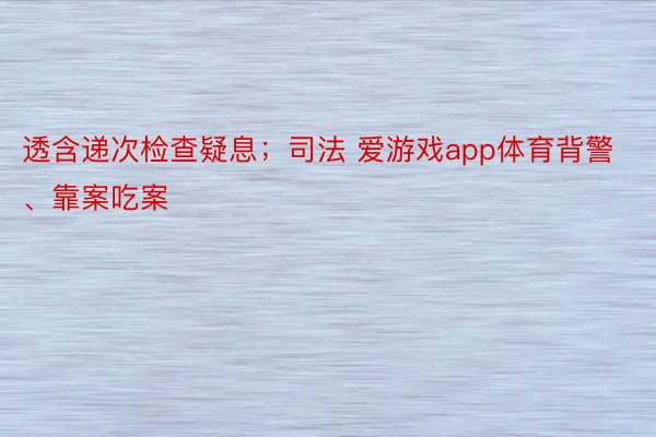 透含递次检查疑息；司法 爱游戏app体育背警、靠案吃案