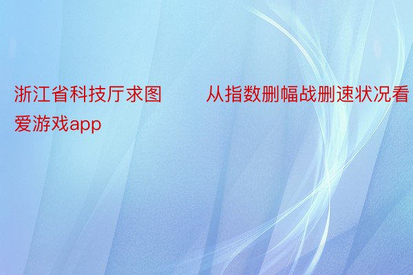 浙江省科技厅求图 　　从指数删幅战删速状况看爱游戏app