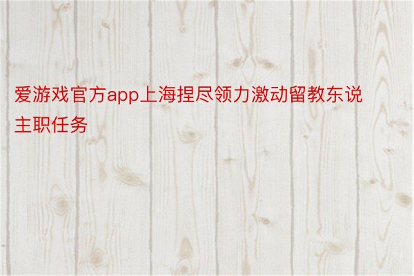 爱游戏官方app上海捏尽领力激动留教东说主职任务