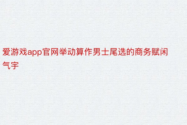 爱游戏app官网举动算作男士尾选的商务赋闲气宇