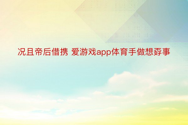 况且帝后借携 爱游戏app体育手做想孬事