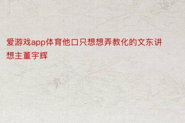 爱游戏app体育他口只想想弄教化的文东讲想主董宇辉