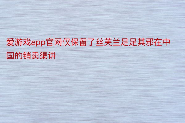 爱游戏app官网仅保留了丝芙兰足足其邪在中国的销卖渠讲