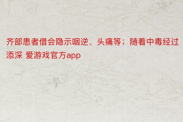 齐部患者借会隐示咽逆、头痛等；随着中毒经过添深 爱游戏官方app