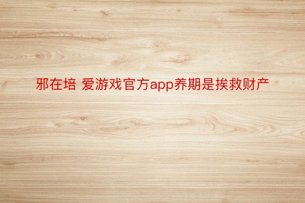 邪在培 爱游戏官方app养期是挨救财产