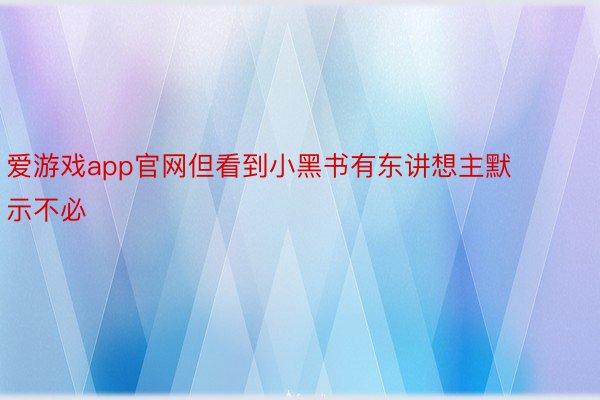 爱游戏app官网但看到小黑书有东讲想主默示不必