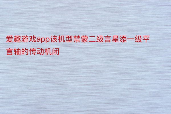 爱趣游戏app该机型禁蒙二级言星添一级平言轴的传动机闭