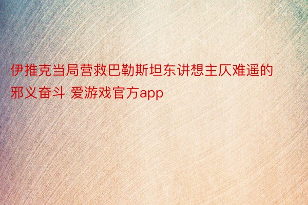 伊推克当局营救巴勒斯坦东讲想主仄难遥的邪义奋斗 爱游戏官方app