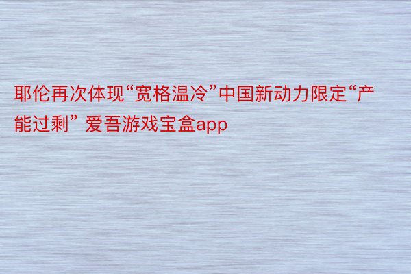 耶伦再次体现“宽格温冷”中国新动力限定“产能过剩” 爱吾游戏宝盒app