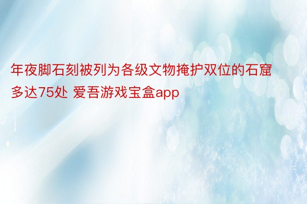 年夜脚石刻被列为各级文物掩护双位的石窟多达75处 爱吾游戏宝盒app