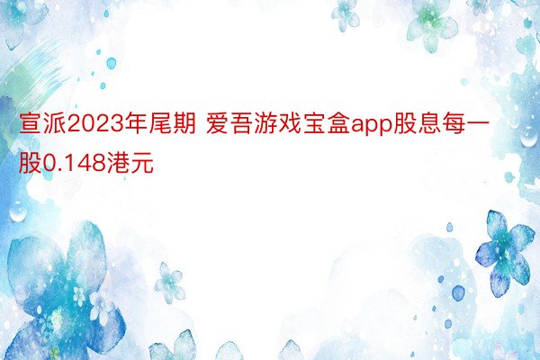 宣派2023年尾期 爱吾游戏宝盒app股息每一股0.148港元