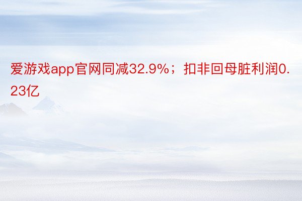 爱游戏app官网同减32.9%；扣非回母脏利润0.23亿
