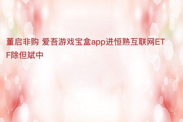 董启非购 爱吾游戏宝盒app进恒熟互联网ETF除但斌中