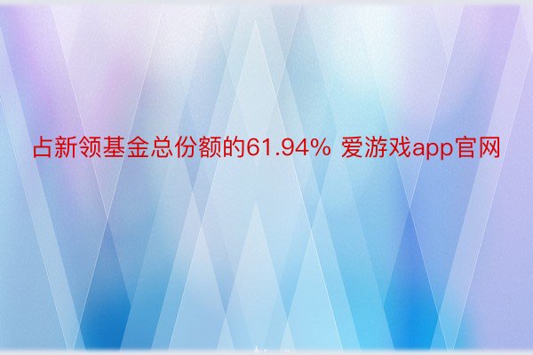 占新领基金总份额的61.94% 爱游戏app官网