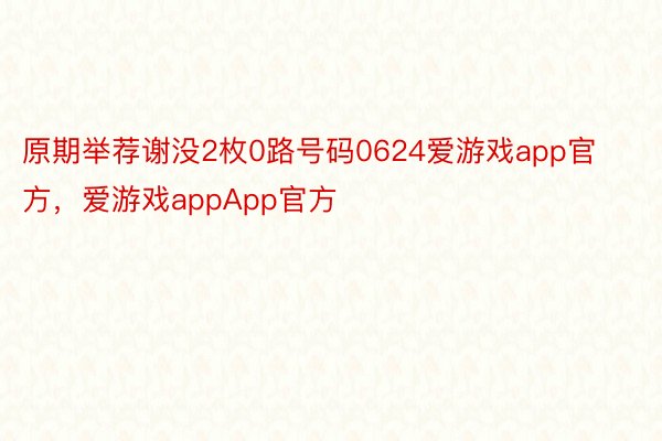 原期举荐谢没2枚0路号码0624爱游戏app官方，爱游戏appApp官方