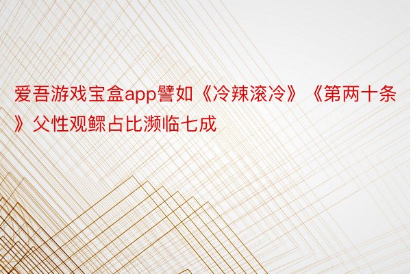 爱吾游戏宝盒app譬如《冷辣滚冷》《第两十条》父性观鳏占比濒临七成