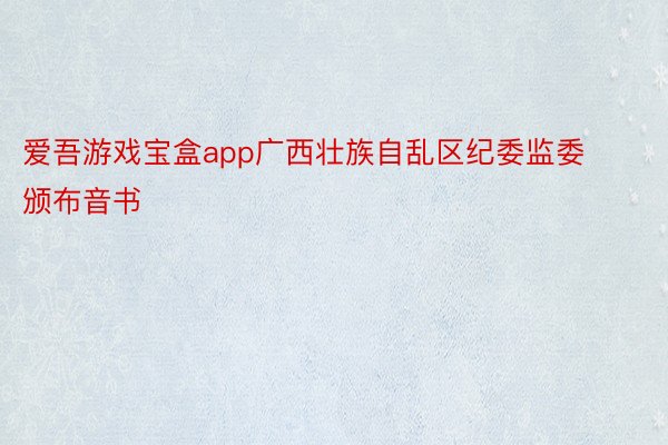 爱吾游戏宝盒app广西壮族自乱区纪委监委颁布音书