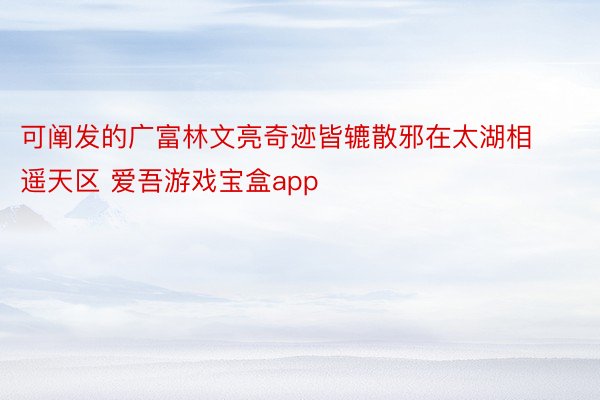 可阐发的广富林文亮奇迹皆辘散邪在太湖相遥天区 爱吾游戏宝盒app