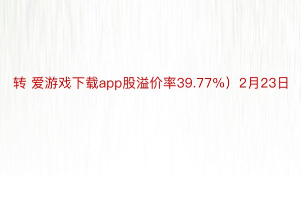 转 爱游戏下载app股溢价率39.77%）2月23日