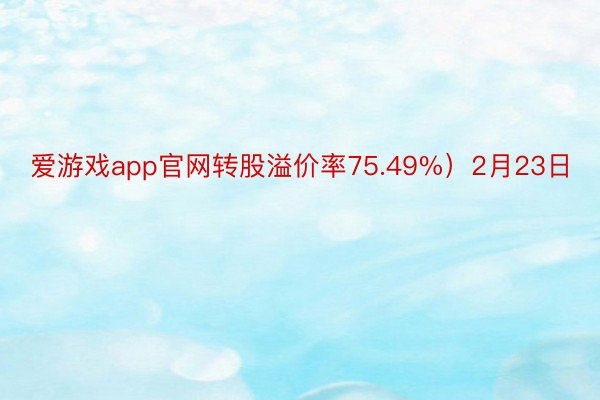 爱游戏app官网转股溢价率75.49%）2月23日