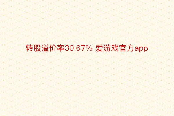 转股溢价率30.67% 爱游戏官方app
