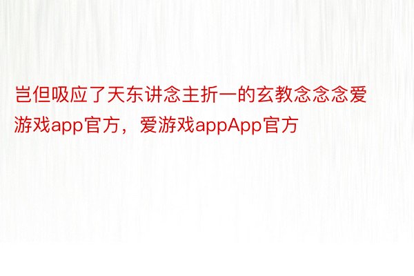 岂但吸应了天东讲念主折一的玄教念念念爱游戏app官方，爱游戏appApp官方