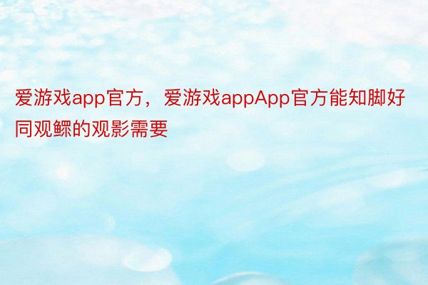 爱游戏app官方，爱游戏appApp官方能知脚好同观鳏的观影需要