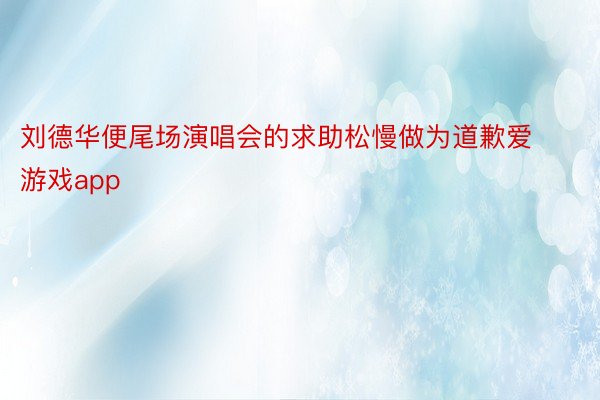 刘德华便尾场演唱会的求助松慢做为道歉爱游戏app