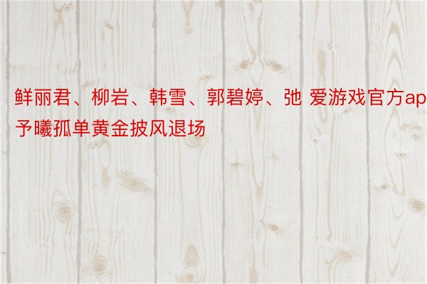 鲜丽君、柳岩、韩雪、郭碧婷、弛 爱游戏官方app予曦孤单黄金披风退场