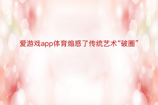 爱游戏app体育煽惑了传统艺术“破圈”