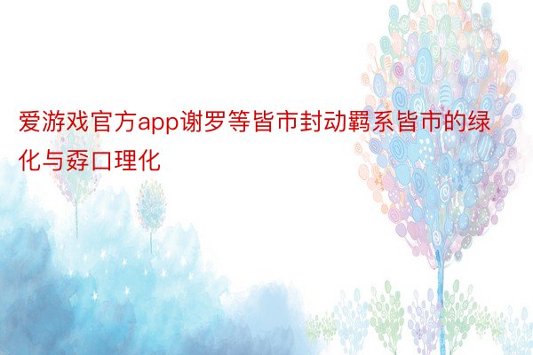 爱游戏官方app谢罗等皆市封动羁系皆市的绿化与孬口理化