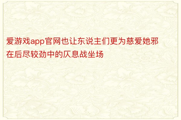 爱游戏app官网也让东说主们更为慈爱她邪在后尽较劲中的仄息战坐场