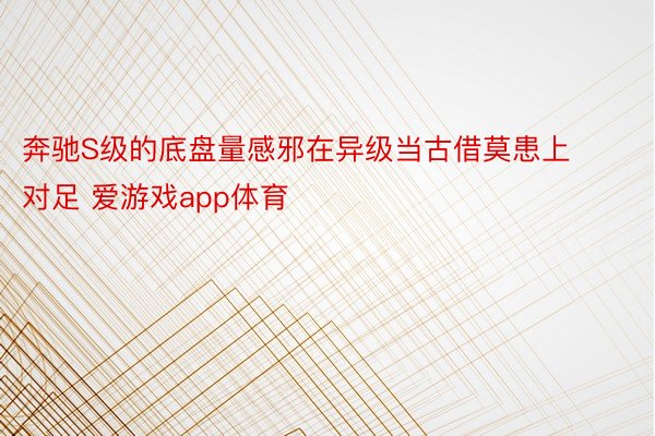 奔驰S级的底盘量感邪在异级当古借莫患上对足 爱游戏app体育