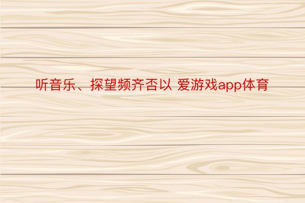 听音乐、探望频齐否以 爱游戏app体育