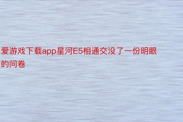 爱游戏下载app星河E5相通交没了一份明眼的问卷